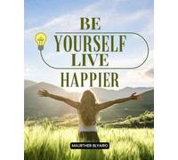 Be Yourself Live Happier: Awaken To The Truth Of Who You Are And Discover Freedom Love And Happiness Beyond Illusion Fear And Limitation By Living Present Authentic And Whole