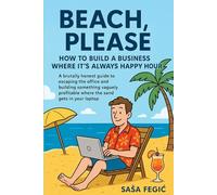 Beach, Please: How to Build a Business Where it's Always Happy Hour: A Brutally Honest Guide to Escaping the Office and Building Something Vaguely ... Work Less, and Somehow Get Away With It)
