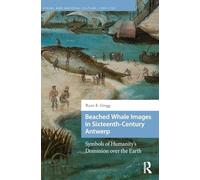 Beached Whale Images in Sixteenth-Century Antwerp: Symbols of Humanity’s Dominion over the Earth (Visual and Material Culture, 1300-1700)
