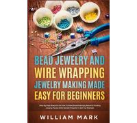 Bead Jewelry and Wire Wrapping Made Easy for Beginners: Step-By-Step Blueprint on How to Make Breathtakingly Beautiful Bead and Wire-Wrapped Jewelry Pieces
