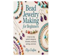 Bead Jewelry Making for Beginners: A Step-by-Step Guide to Designing Bracelets, Necklaces, Earrings, and More
