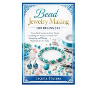 Bead Jewelry Making for Beginners: From First Section to Final Finish: Everything You Need to Know to Start Designing and Making Handmade Jewelry Today