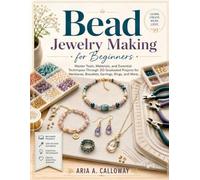 BEAD JEWELRY MAKING FOR BEGINNERS: Master Tools, Materials, and Essential Techniques Through 30 Graduated Projects for Necklaces, Bracelets, Earrings, Rings, and More