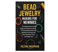 BEAD JEWELRY MAKING FOR NEWBIES: A Complete Step-by-Step Beginner’s Guide to Crafting Stunning Beaded Bracelets, Necklaces & Earrings with Easy Techniques, Tools, and Design Tips