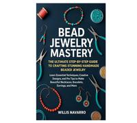 Bead Jewelry Mastery: The Ultimate Step-by-Step Guide to Crafting Stunning Handmade Beaded Jewelry: Learn Essential Techniques, Creative Designs, and ... Necklaces, Bracelets, Earrings, and More