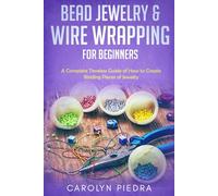 Bead Jewelry & Wire Wrapping for Beginners: A Complete Timeless Guide of How to Create Binding Pieces of Jewelry (Including The Top Easy To Follow Projects to Get You Started)