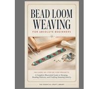 BEAD LOOM WEAVING FOR ABSOLUTE BEGINNERS: Complete Illustrated Guide to Warping, Reading Patterns, and Crafting Stunning Jewelry
