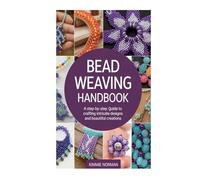 BEAD WEAVING HANDBOOK: A Step-by-Step Guide to Crafting Intricate Designs and Beautiful Creations