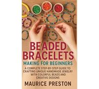Beaded Bracelets Making for Beginners: A Complete Step-by-Step Guide to Crafting Unique Handmade Jewelry with Colorful Beads and Creative Designs