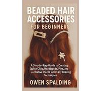 Beaded Hair Accessories for Beginners: A Step-by-Step Guide to Creating Stylish Clips, Headbands, Pins, and Decorative Pieces with Easy Beading Techniques