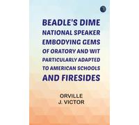 Beadle's Dime National Speaker Embodying Gems of Oratory and Wit Particularly Adapted to American Schools and Firesides