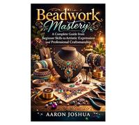Beadwork Mastery: Crafting Jewelry with Creative Technique and Vision: A Complete Guide from Beginner Skills to Artistic Expression and Professional Craftsmanship