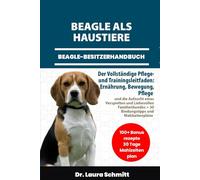 BEAGLE ALS HAUSTIERE - BEAGLE-BESITZERHANDBUCH: Der Vollständige Pflege- und Trainingsleitfaden: Ernährung, Bewegung, Pflege und die Aufzucht eines ... + 30 Bindungstipps und Mahlzeitenpläne