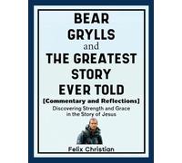 Bear Grylls and The Greatest Story Ever Told (Commentary and Reflections): Discovering Strength and Grace in the Story of Jesus