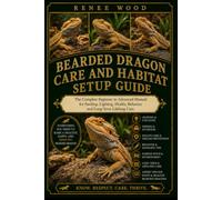 BEARDED DRAGON CARE AND HABITAT SETUP GUIDE: The Complete Beginner to Advanced Manual for Feeding, Lighting, Health, Behavior, and Long-Term Lifelong Care.