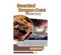 Bearded Dragon Care Made Easy: A Complete Beginner’s Guide to Habitat Setup, Feeding, Health Care, Handling & Behavior - From Hatchling to Healthy Adult with Proven Tips for First-Time Owners