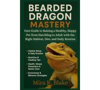 Bearded Dragon Mastery: Care Guide to Raising a Healthy, Happy Pet from Hatchling to Adult with the Right Habitat, Diet, and Daily Routine