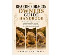 Bearded Dragon Owners Guide Handbook: The Complete Beginner-to-Expert Manual for Raising, Feeding, Housing, Training, and Caring for a Healthy Bearded Dragon