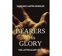 Bearers of His Glory: The Latter Glory of God brings Revelation, Impartation and Transformation (Santiago Lastra Morales Collection)
