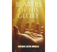 Bearers of His Glory: Walking in God’s Presence and Apostolic Power in the Last Days: A Practical Guide to Spiritual Growth in the Word and Walking in ... Today (Santiago Lastra Morales Collection)