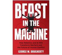 Beast in the Machine: How Robotics and AI Will Transform Warfare and the Future of Human Conflict
