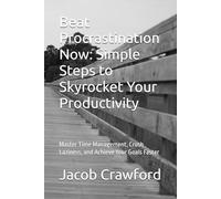 Beat Procrastination Now: Simple Steps to Skyrocket Your Productivity: Master Time Management, Crush Laziness, and Achieve Your Goals Faster
