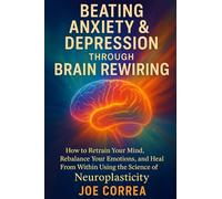 Beating Anxiety & Depression Through Brain Rewiring: How to Retrain Your Mind, Rebalance Your Emotions, and Heal From Within Using the Science of Neuroplasticity (The Healing Brain)