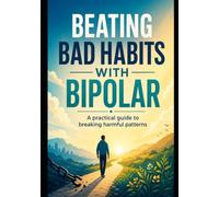 Beating Bad Habits With Bipolar: A Practical Guide To Breaking Harmful Patterns