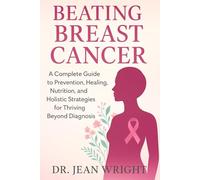 Beating Breast Cancer: A Complete Guide to Prevention, Healing, Nutrition, and Holistic Strategies for Thriving Beyond Diagnosis
