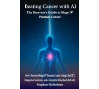 Beating Cancer with AI: The Survivor’s Guide to Stage IV Prostate Cancer: How I Survived Stage IV Prostate Cancer Using ChatGPT, Integrative Medicine, and a Complete Mind-Body Rebuild