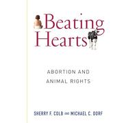 Beating Hearts: Abortion and Animal Rights (Critical Perspectives on Animals: Theory, Culture, Science, and Law)
