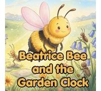 Beatrice Bee and the Garden Clock: A Patient Bee Story About the Floral Clock, Bee Time-Sense, and When Flowers Open (BEATRICE THE BEE)