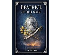 Beatrice of Old York: A vivid tale of loyalty under pressure, tracing one young woman's path from stubborn childhood to hard won maturity amid battle, betrayal, and family claims