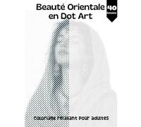Beauté Orientale en Dot Art - Coloriage Relaxant pour Adultes: 40 illustrations Élégants à Révéler Point par Point pour un moment de détente, de concentration et de bien-être