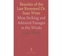 Beauties of the Late Reverend Dr. Isaac Watts: Most Striking and Admired Passages in the Works