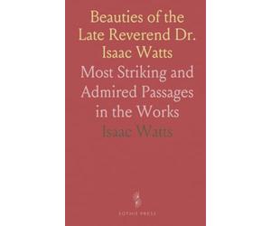 Beauties of the Late Reverend Dr. Isaac Watts: Most Striking and Admired Passages in the Works