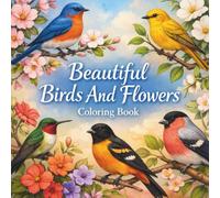Beautiful Birds And Flowers Coloring Book: Elegant Bird and Floral Illustrations for Relaxation for Bird Watchers, Nature Lovers, Teens, and Kids Ages 8 and Up