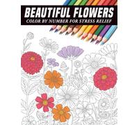 Beautiful Flowers Color By Number for Stress Relief: A Beautiful Variety of Flower Illustrations Presented in a Simple Color-By-Number Format, Perfect ... Mindfulness, and Calming Artistic Enjoyment