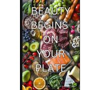 BEAUTY BEGINS ON YOUR PLATE: The Essential Guide to Nourishing Your Skin, Enhancing Your Glow, and Achieving Beauty Through Everyday Foods