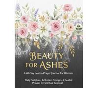Beauty For Ashes: A 40-Day Lenten Prayer Journal for Women: Daily Scripture, Reflection Prompt, and Guided Prayers for Spiritual Renewal.