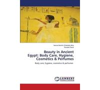 Beauty in Ancient Egypt: Body Care, Hygiene, Cosmetics & Perfumes: Body care, hygiene, cosmetics & perfumes
