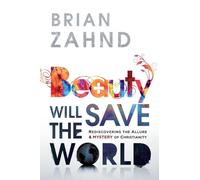Beauty Will Save the World: Rediscovering the Allure and Mystery of Christianity
