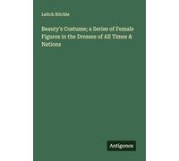 Beauty's Costume; a Series of Female Figures in the Dresses of All Times & Nations