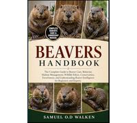 BEAVERS HANDBOOK: The Complete Guide to Beaver Care, Behavior, Habitat Management, Wildlife Ethics, Conservation, Enrichment, and Understanding Beaver Intelligence for Beginners and Experts