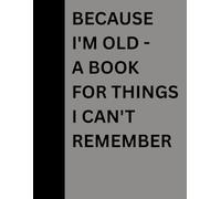BECAUSE I'M OLD: A BOOK FOR THINGS I CAN'T REMEMBER: A NOTEBOOK FOR THE STUFF MY BRAIN DROPPED - 120 PAGES