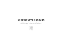 Because Love Is Enough: For the Caregiver Who Sometimes Feels Alone