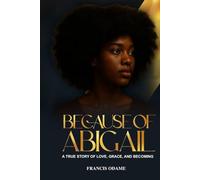 BECAUSE OF ABIGAIL: A TRUE STORY OF LOVE, GRACE, AND BECOMING F