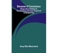 Because of conscience: Being a novel relating to the adventures of certain Huguenots in old New York