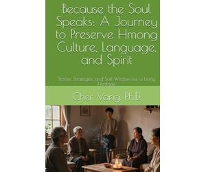 Because the Soul Speaks: A Journey to Preserve Hmong Culture, Language, and Spirit: Stories, Strategies, and Soft Wisdom for a Living Heritage