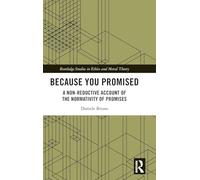 Because You Promised: A Non-Reductive Account of the Normativity of Promises (Routledge Studies in Ethics and Moral Theory)